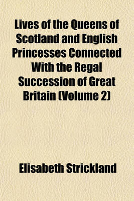 Book cover for Lives of the Queens of Scotland and English Princesses Connected with the Regal Succession of Great Britain (Volume 2)