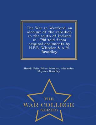 Book cover for The War in Wexford; An Account of the Rebellion in the South of Ireland in 1798 Told from Original Documents by H.F.B. Wheeler & A.M. Broadley - War College Series