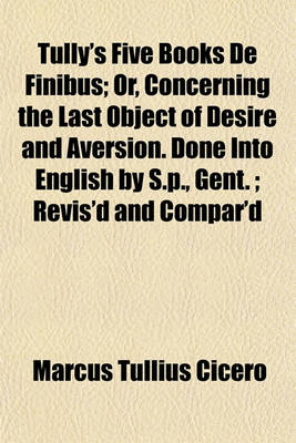 Book cover for Tully's Five Books de Finibus; Or, Concerning the Last Object of Desire and Aversion. Done Into English by S.P., Gent.; Revis'd and Compar'd