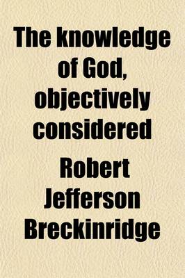 Book cover for The Knowledge of God, Objectively Considered; Being the First Part of Theology Considered as a Science of Positive Truth, Both Inductive and Deductive