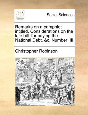 Book cover for Remarks on a Pamphlet Intitled, Considerations on the Late Bill. for Paying the National Debt, &c. Number IIII.