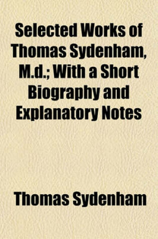 Cover of Selected Works of Thomas Sydenham, M.D.; With a Short Biography and Explanatory Notes