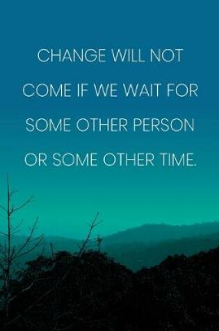 Cover of Inspirational Quote Notebook - 'Change Will Not Come If We Wait For Some Other Person Or Some Other Time.'