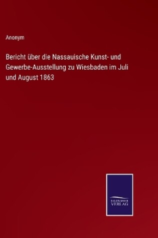 Cover of Bericht über die Nassauische Kunst- und Gewerbe-Ausstellung zu Wiesbaden im Juli und August 1863