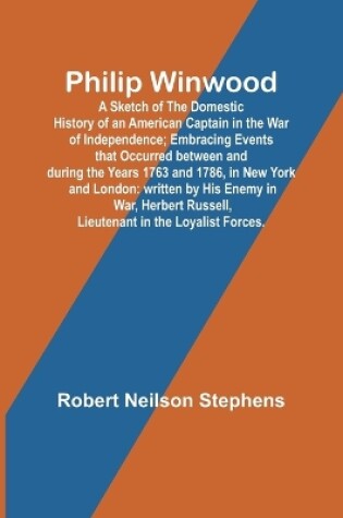 Cover of Philip Winwood; A Sketch of the Domestic History of an American Captain in the War of Independence; Embracing Events that Occurred between and during the Years 1763 and 1786, in New York and London