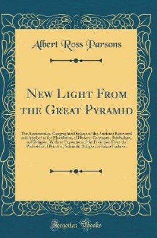 Cover of New Light From the Great Pyramid: The Astronomico-Geographical System of the Ancients Recovered and Applied to the Elucidation of History, Ceremony, Symbolism, and Religion, With an Exposition of the Evolution From the Prehistoric, Objective, Scientific R