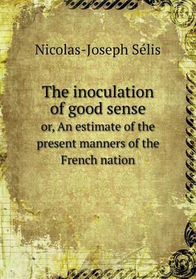 Book cover for The inoculation of good sense or, An estimate of the present manners of the French nation