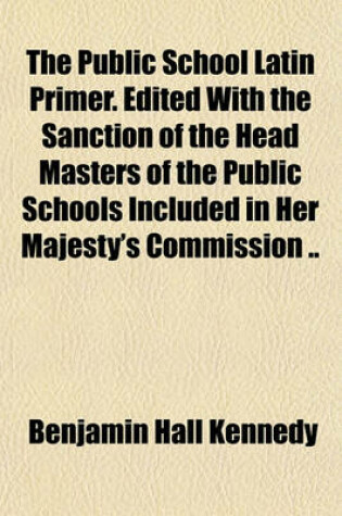 Cover of The Public School Latin Primer. Edited with the Sanction of the Head Masters of the Public Schools Included in Her Majesty's Commission ..