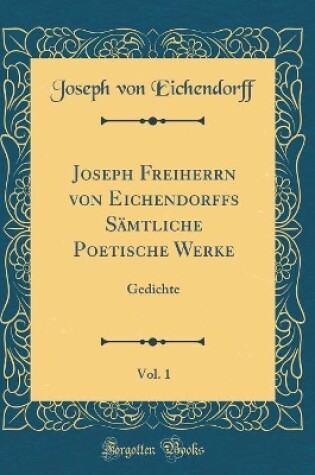 Cover of Joseph Freiherrn von Eichendorffs Sämtliche Poetische Werke, Vol. 1: Gedichte (Classic Reprint)
