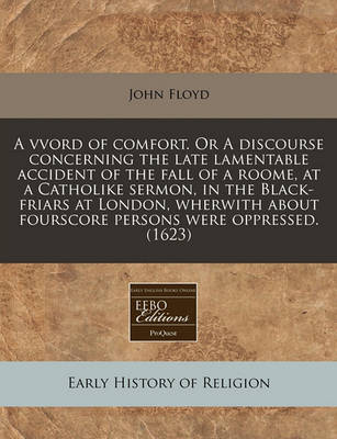 Book cover for A Vvord of Comfort. or a Discourse Concerning the Late Lamentable Accident of the Fall of a Roome, at a Catholike Sermon, in the Black-Friars at London, Wherwith about Fourscore Persons Were Oppressed. (1623)