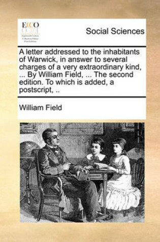 Cover of A Letter Addressed to the Inhabitants of Warwick, in Answer to Several Charges of a Very Extraordinary Kind, ... by William Field, ... the Second Edition. to Which Is Added, a Postscript, ..