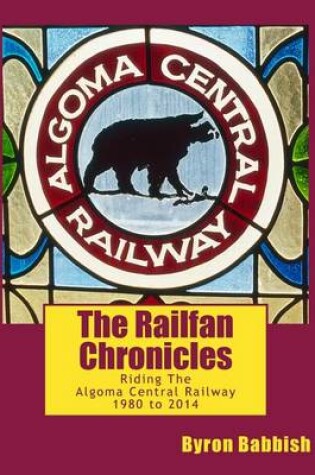 Cover of The Railfan Chronicles, Riding The Algoma Central Railway, 1980 to 2014
