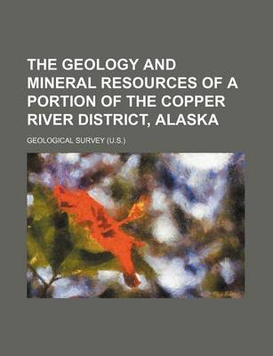 Book cover for The Geology and Mineral Resources of a Portion of the Copper River District, Alaska