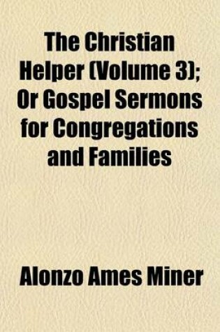 Cover of The Christian Helper Volume 3; Or Gospel Sermons for Congregations and Families