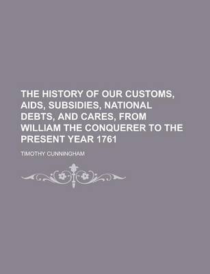 Book cover for The History of Our Customs, AIDS, Subsidies, National Debts, and Cares, from William the Conquerer to the Present Year 1761