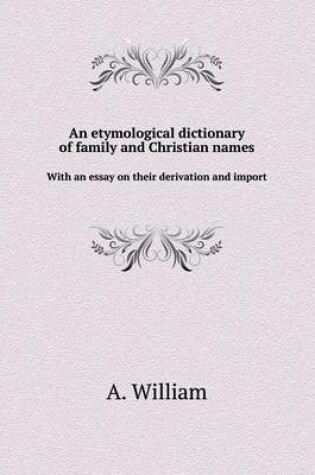 Cover of An etymological dictionary of family and Christian names With an essay on their derivation and import