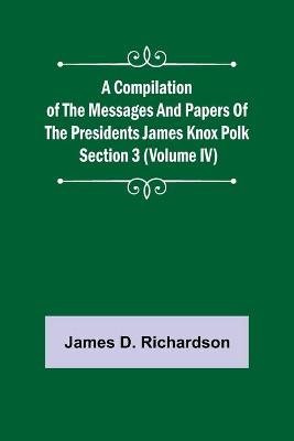 Book cover for A Compilation of the Messages and Papers of the Presidents Section 3 (Volume IV) James Knox Polk