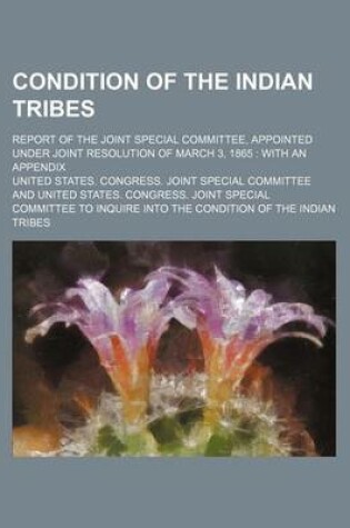 Cover of Condition of the Indian Tribes; Report of the Joint Special Committee, Appointed Under Joint Resolution of March 3, 1865 with an Appendix