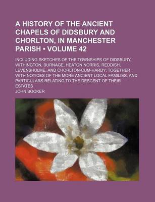 Book cover for A History of the Ancient Chapels of Didsbury and Chorlton, in Manchester Parish (Volume 42); Including Sketches of the Townships of Didsbury, Withington, Burnage, Heaton Norris, Reddish, Levenshulme, and Chorlton-Cum-Hardy Together with Notices of the Mor