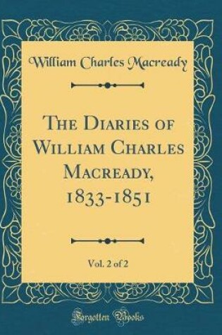 Cover of The Diaries of William Charles Macready, 1833-1851, Vol. 2 of 2 (Classic Reprint)