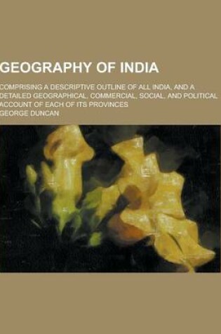 Cover of Geography of India; Comprising a Descriptive Outline of All India, and a Detailed Geographical, Commercial, Social, and Political Account of Each of I