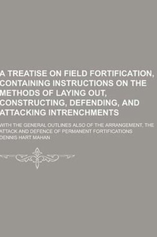 Cover of A Treatise on Field Fortification, Containing Instructions on the Methods of Laying Out, Constructing, Defending, and Attacking Intrenchments; With