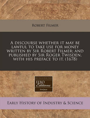 Book cover for A Discourse Whether It May Be Lawful to Take Use for Money Written by Sir Robert Filmer; And Published by Sir Roger Twisden, with His Preface to It. (1678)