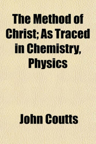 Cover of The Method of Christ; As Traced in Chemistry, Physics