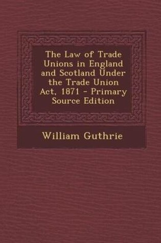 Cover of The Law of Trade Unions in England and Scotland Under the Trade Union ACT, 1871