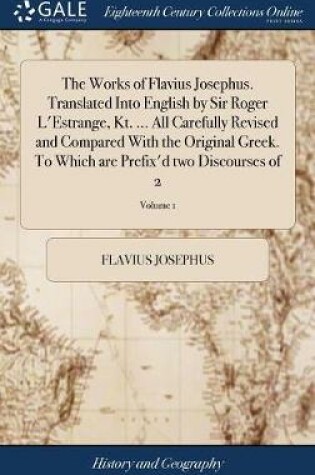 Cover of The Works of Flavius Josephus. Translated Into English by Sir Roger L'Estrange, Kt. ... All Carefully Revised and Compared With the Original Greek. To Which are Prefix'd two Discourses of 2; Volume 1