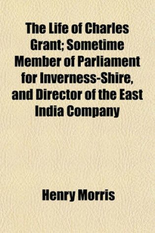 Cover of The Life of Charles Grant; Sometime Member of Parliament for Inverness-Shire, and Director of the East India Company