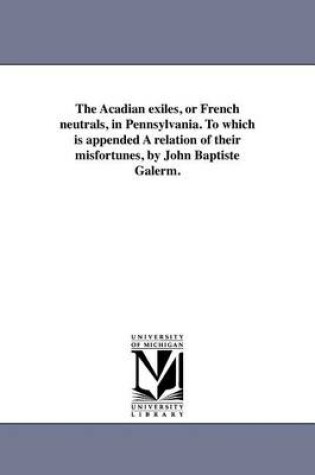 Cover of The Acadian Exiles, or French Neutrals, in Pennsylvania. to Which Is Appended a Relation of Their Misfortunes, by John Baptiste Galerm.