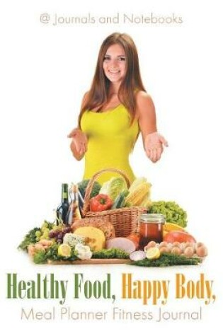 Cover of Healthy Food, Happy Body, Meal Planner Fitness Journal