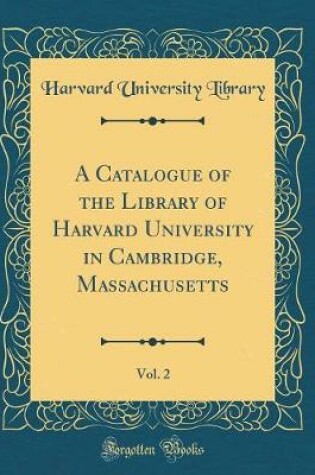 Cover of A Catalogue of the Library of Harvard University in Cambridge, Massachusetts, Vol. 2 (Classic Reprint)