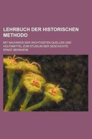 Cover of Lehrbuch Der Historischen Methodo; Mit Nachweis Der Wichtigsten Quellen Und Hulfsmittel Zum Studium Der Geschichte