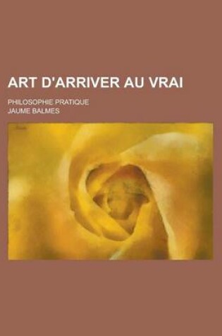 Cover of Art D'Arriver Au Vrai; Philosophie Pratique