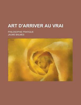Book cover for Art D'Arriver Au Vrai; Philosophie Pratique