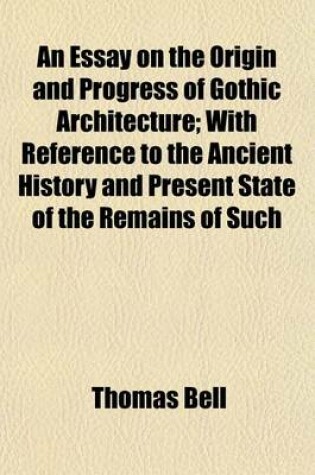 Cover of An Essay on the Origin and Progress of Gothic Architecture; With Reference to the Ancient History and Present State of the Remains of Such Architecture in Ireland, to Which Was Awarded the Prize Proposed by the Royal Irish Academy for the Best Essay on Th