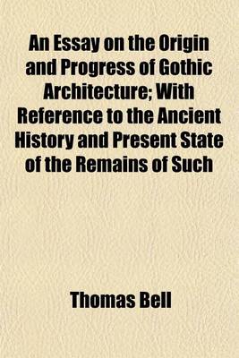 Book cover for An Essay on the Origin and Progress of Gothic Architecture; With Reference to the Ancient History and Present State of the Remains of Such Architecture in Ireland, to Which Was Awarded the Prize Proposed by the Royal Irish Academy for the Best Essay on Th
