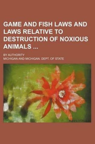 Cover of Game and Fish Laws and Laws Relative to Destruction of Noxious Animals; By Authority