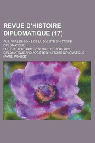 Cover of Revue D'Histoire Diplomatique; Pub. Par Les Soins de La Societe D'Histoire Diplomatique (17 )