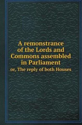 Cover of A remonstrance of the Lords and Commons assembled in Parliament or, The reply of both Houses