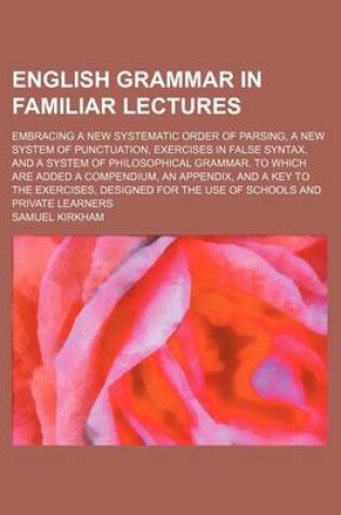 Cover of English Grammar in Familiar Lectures; Embracing a New Systematic Order of Parsing, a New System of Punctuation, Exercises in False Syntax, and a System of Philosophical Grammar. to Which Are Added a Compendium, an Appendix, and a Key to