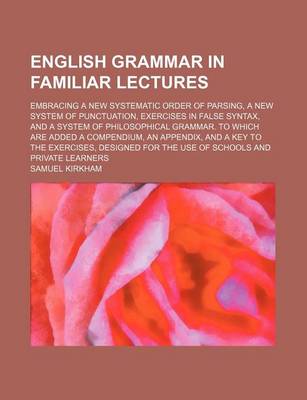 Book cover for English Grammar in Familiar Lectures; Embracing a New Systematic Order of Parsing, a New System of Punctuation, Exercises in False Syntax, and a System of Philosophical Grammar. to Which Are Added a Compendium, an Appendix, and a Key to