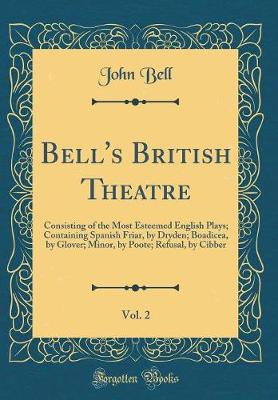 Book cover for Bell's British Theatre, Vol. 2: Consisting of the Most Esteemed English Plays; Containing Spanish Friar, by Dryden; Boadicea, by Glover; Minor, by Poote; Refusal, by Cibber (Classic Reprint)