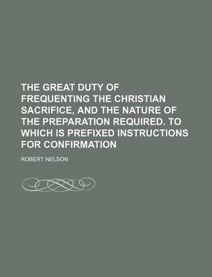 Book cover for The Great Duty of Frequenting the Christian Sacrifice, and the Nature of the Preparation Required. to Which Is Prefixed Instructions for Confirmation