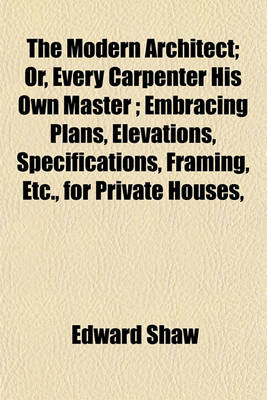 Book cover for The Modern Architect; Or, Every Carpenter His Own Master; Embracing Plans, Elevations, Specifications, Framing, Etc., for Private Houses,