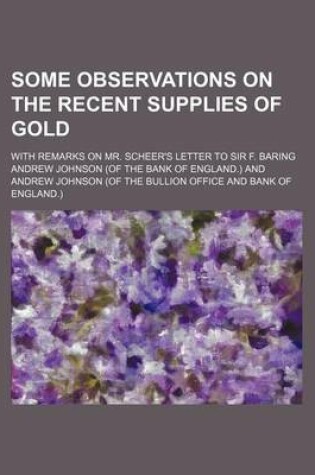 Cover of Some Observations on the Recent Supplies of Gold; With Remarks on Mr. Scheer's Letter to Sir F. Baring