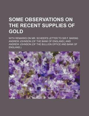 Book cover for Some Observations on the Recent Supplies of Gold; With Remarks on Mr. Scheer's Letter to Sir F. Baring