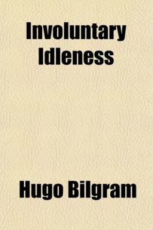 Cover of Involuntary Idleness; An Exposition of the Cause of the Discrepancy Existing Between the Supply Of, and the Demand for Labor and Its Products